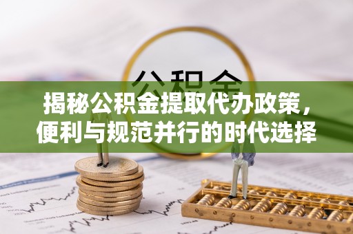 黔西揭秘公积金提取代办政策，便利与规范并行的时代选择