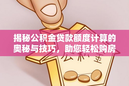 黔西揭秘公积金贷款额度计算的奥秘与技巧，助您轻松购房