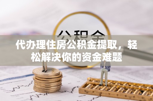 黔西代办理住房公积金提取，轻松解决你的资金难题