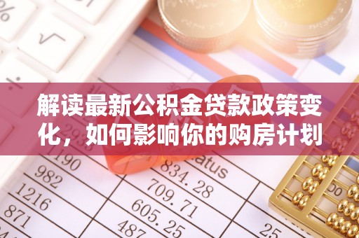 黔西解读最新公积金贷款政策变化，如何影响你的购房计划？
