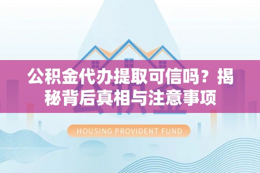 黔西公积金代办提取可信吗？揭秘背后真相与注意事项
