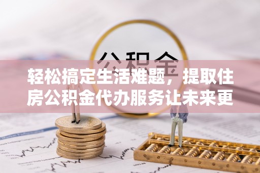 黔西轻松搞定生活难题，提取住房公积金代办服务让未来更安心