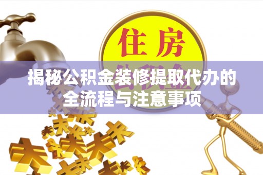 黔西揭秘公积金装修提取代办的全流程与注意事项
