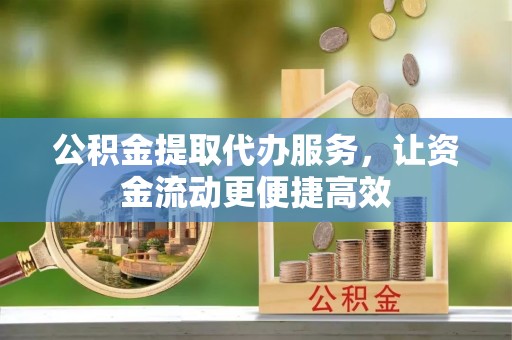 黔西公积金提取代办服务，让资金流动更便捷高效