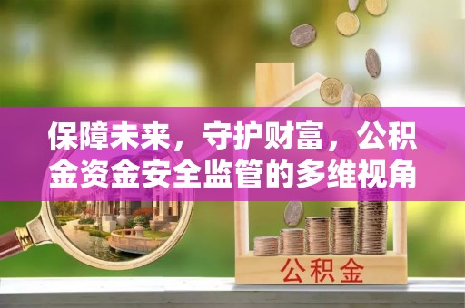 黔西保障未来，守护财富，公积金资金安全监管的多维视角