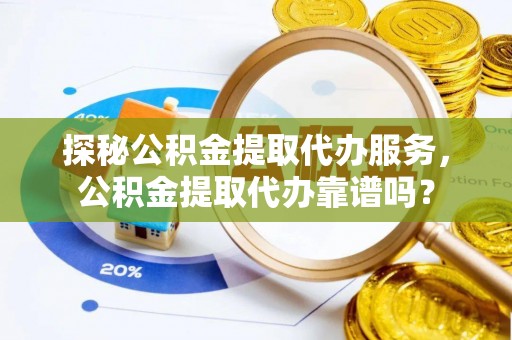 黔西探秘公积金提取代办服务，公积金提取代办靠谱吗？