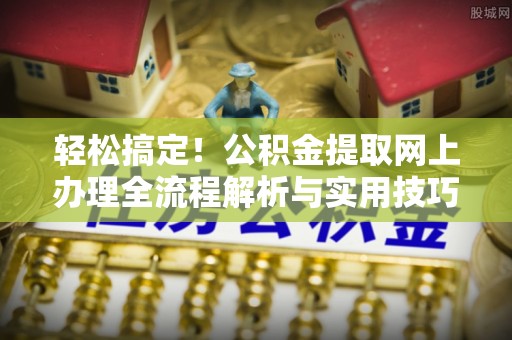黔西轻松搞定！公积金提取网上办理全流程解析与实用技巧