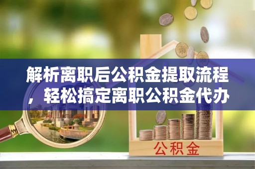 黔西解析离职后公积金提取流程，轻松搞定离职公积金代办提取手续