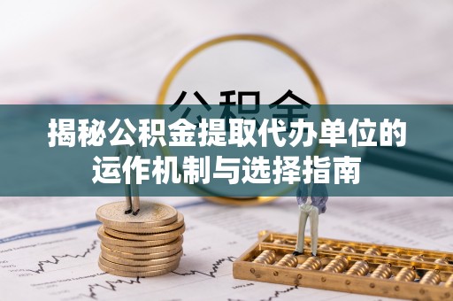 黔西揭秘公积金提取代办单位的运作机制与选择指南