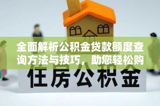 黔西全面解析公积金贷款额度查询方法与技巧，助您轻松购房