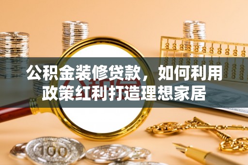 黔西公积金装修贷款，如何利用政策红利打造理想家居