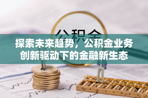 黔西探索未来趋势，公积金业务创新驱动下的金融新生态