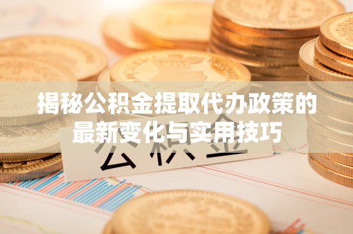黔西揭秘公积金提取代办政策的最新变化与实用技巧