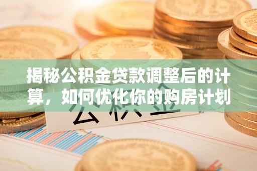 黔西揭秘公积金贷款调整后的计算，如何优化你的购房计划