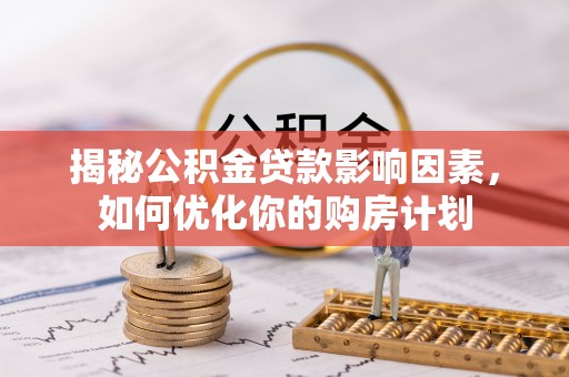 黔西揭秘公积金贷款影响因素，如何优化你的购房计划