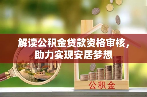 黔西解读公积金贷款资格审核，助力实现安居梦想