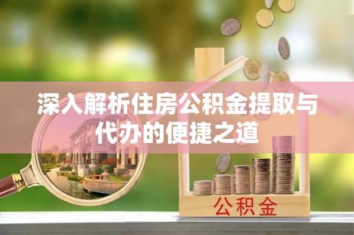黔西深入解析住房公积金提取与代办的便捷之道
