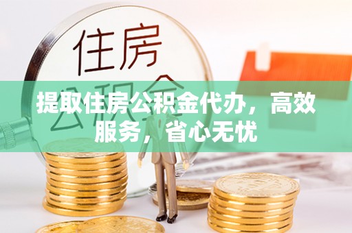 黔西提取住房公积金代办，高效服务，省心无忧