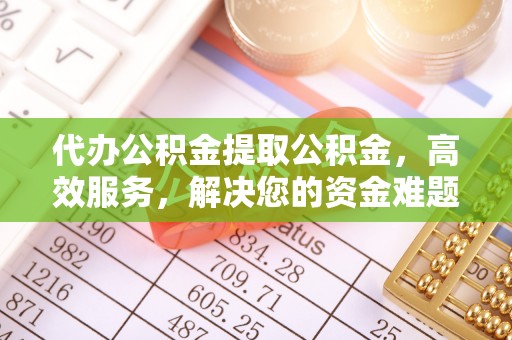 黔西代办公积金提取公积金，高效服务，解决您的资金难题
