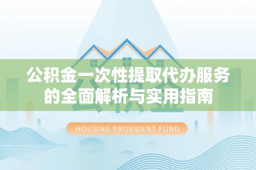黔西公积金一次性提取代办服务的全面解析与实用指南
