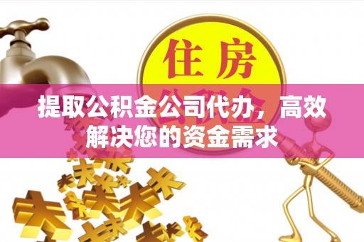 黔西提取公积金公司代办，高效解决您的资金需求
