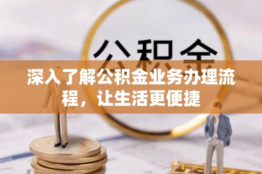 黔西深入了解公积金业务办理流程，让生活更便捷