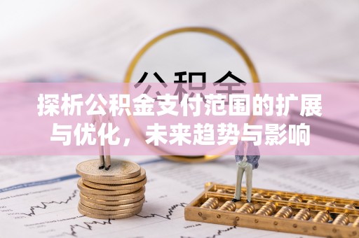 黔西探析公积金支付范围的扩展与优化，未来趋势与影响