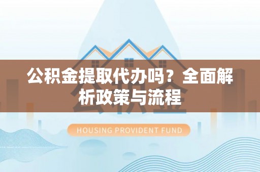黔西公积金提取代办吗？全面解析政策与流程
