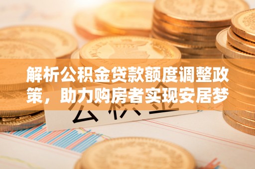 黔西解析公积金贷款额度调整政策，助力购房者实现安居梦想