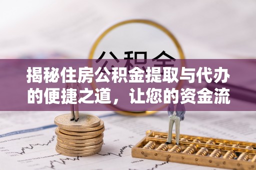 黔西揭秘住房公积金提取与代办的便捷之道，让您的资金流动更高效