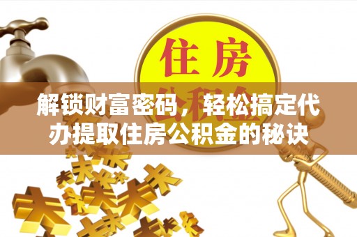 黔西解锁财富密码，轻松搞定代办提取住房公积金的秘诀