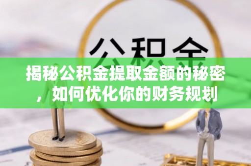黔西揭秘公积金提取金额的秘密，如何优化你的财务规划