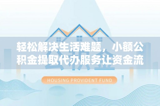 黔西轻松解决生活难题，小额公积金提取代办服务让资金流动更便捷