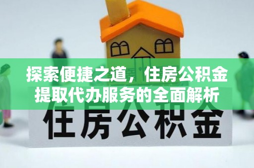 黔西探索便捷之道，住房公积金提取代办服务的全面解析