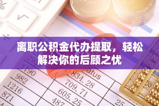 黔西离职公积金代办提取，轻松解决你的后顾之忧