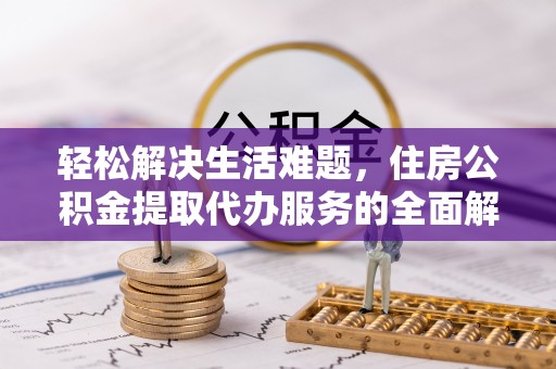 黔西轻松解决生活难题，住房公积金提取代办服务的全面解析