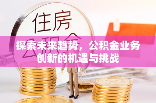 黔西探索未来趋势，公积金业务创新的机遇与挑战