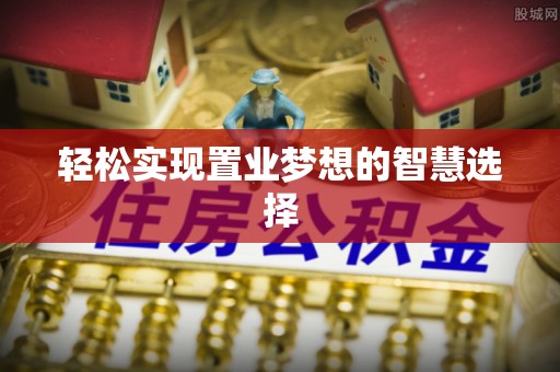 黔西轻松实现置业梦想的智慧选择