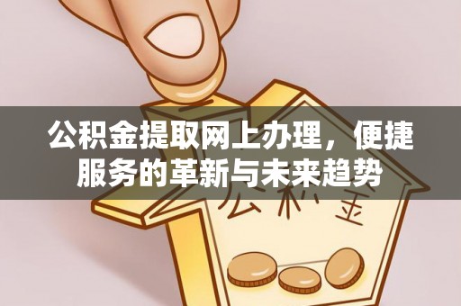 黔西公积金提取网上办理，便捷服务的革新与未来趋势