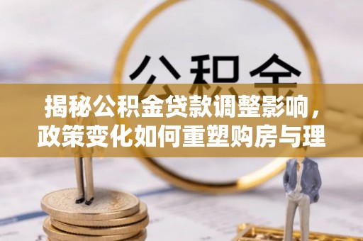 黔西揭秘公积金贷款调整影响，政策变化如何重塑购房与理财规划