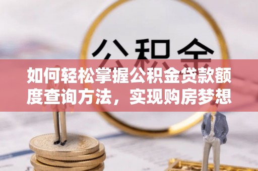 黔西如何轻松掌握公积金贷款额度查询方法，实现购房梦想？