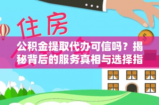 黔西公积金提取代办可信吗？揭秘背后的服务真相与选择指南