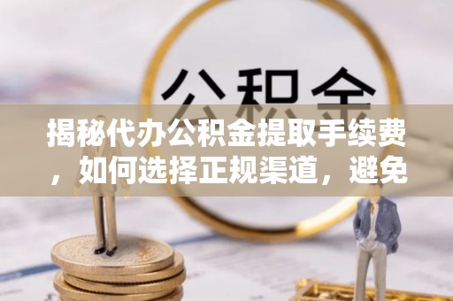 黔西揭秘代办公积金提取手续费，如何选择正规渠道，避免上当受骗
