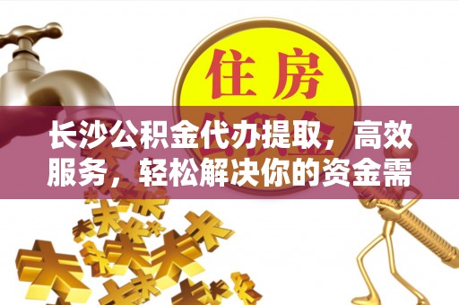 黔西长沙公积金代办提取，高效服务，轻松解决你的资金需求