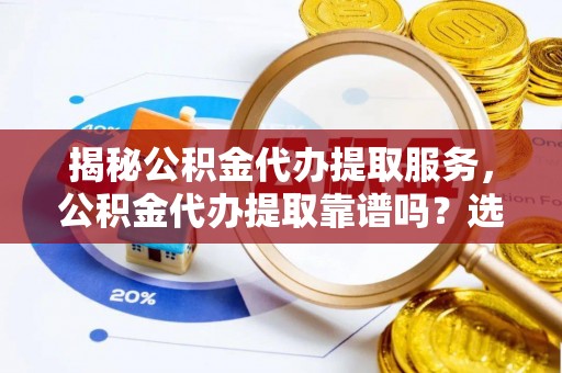黔西揭秘公积金代办提取服务，公积金代办提取靠谱吗？选择前你需要知道这些！