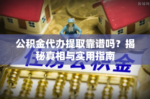 黔西公积金代办提取靠谱吗？揭秘真相与实用指南