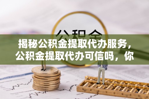黔西揭秘公积金提取代办服务，公积金提取代办可信吗，你需要知道的真相