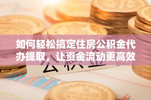 黔西如何轻松搞定住房公积金代办提取，让资金流动更高效