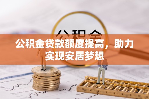 黔西公积金贷款额度提高，助力实现安居梦想