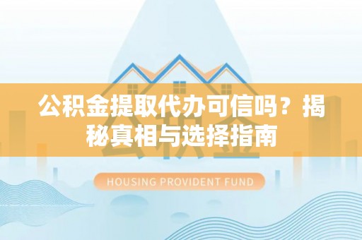 黔西公积金提取代办可信吗？揭秘真相与选择指南